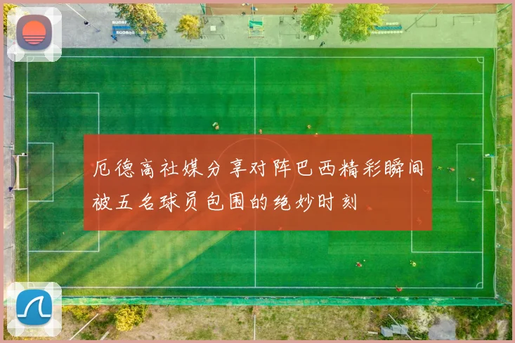 厄德高社媒分享对阵巴西精彩瞬间被五名球员包围的绝妙时刻