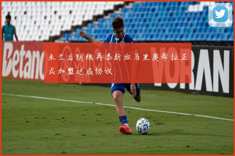 米兰后防线再添新血马里奥希拉正式加盟达成协议