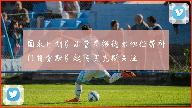 国米计划引进普罗维德尔担任替补门将索默引起阿贾克斯关注