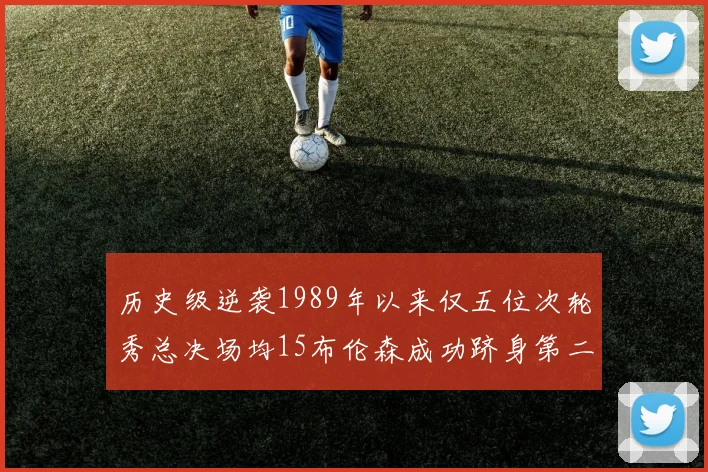 历史级逆袭1989年以来仅五位次轮秀总决场均15布伦森成功跻身第二位