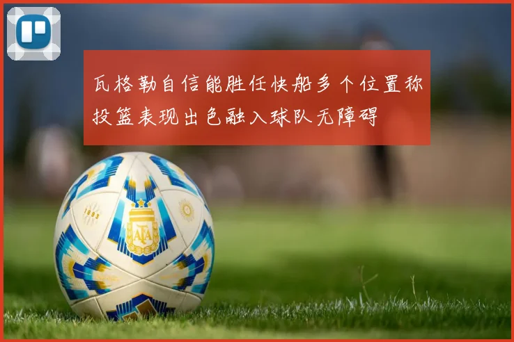 瓦格勒自信能胜任快船多个位置称投篮表现出色融入球队无障碍