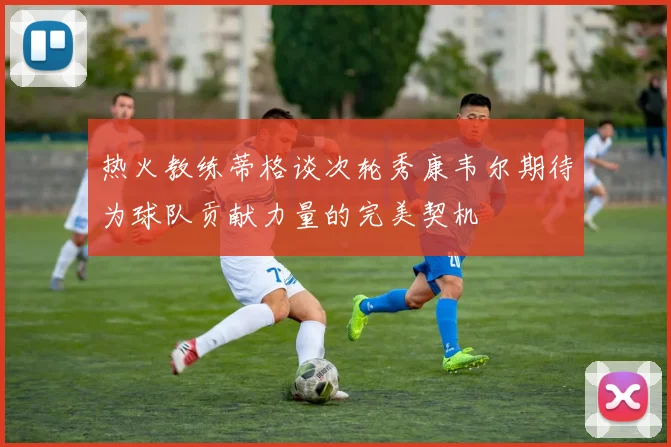 热火教练蒂格谈次轮秀康韦尔期待为球队贡献力量的完美契机