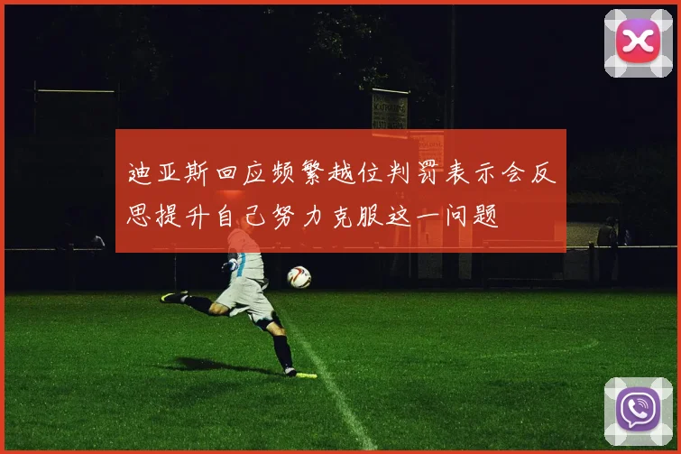 迪亚斯回应频繁越位判罚表示会反思提升自己努力克服这一问题