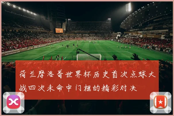 荷兰摩洛哥世界杯历史首次点球大战四次未命中门框的精彩对决