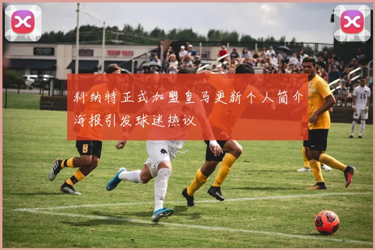 科纳特正式加盟皇马更新个人简介海报引发球迷热议