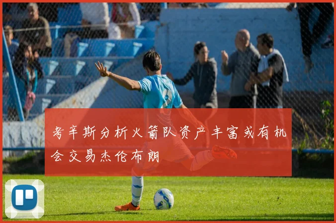 考辛斯分析火箭队资产丰富或有机会交易杰伦布朗