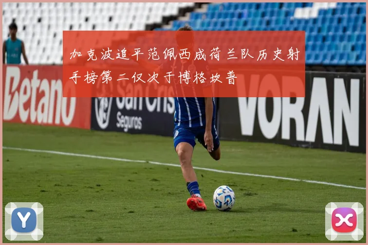 加克波追平范佩西成荷兰队历史射手榜第二仅次于博格坎普