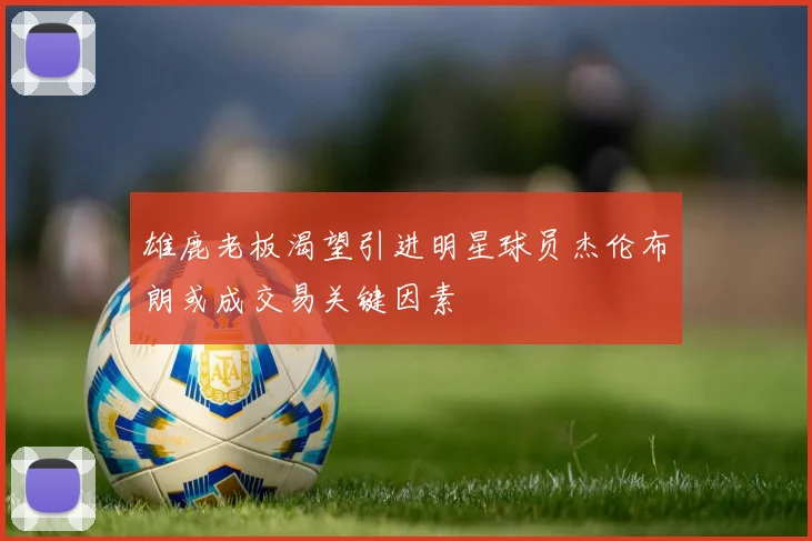 雄鹿老板渴望引进明星球员杰伦布朗或成交易关键因素