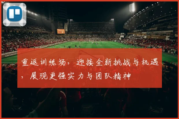 重返训练场，迎接全新挑战与机遇，展现更强实力与团队精神