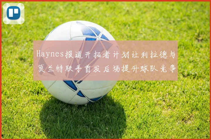 Haynes报道开拓者计划让利拉德与莫兰特联手首发后场提升球队竞争力