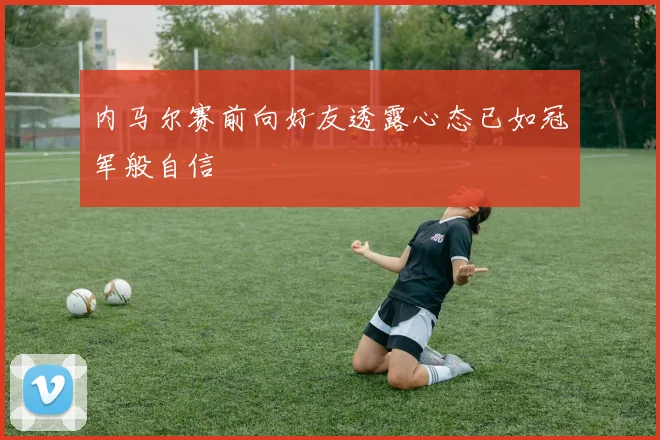 内马尔赛前向好友透露心态已如冠军般自信