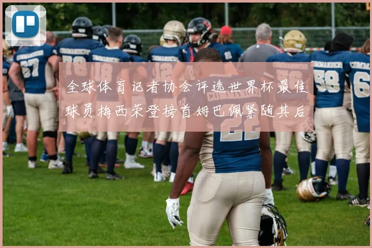 全球体育记者协会评选世界杯最佳球员梅西荣登榜首姆巴佩紧随其后贝林厄姆位列第三
