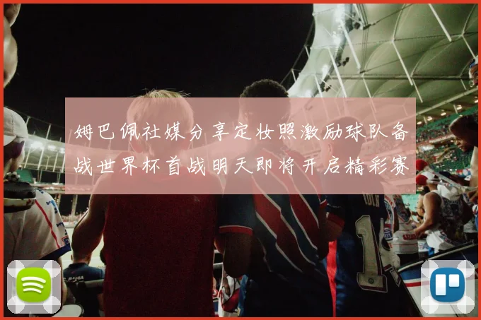 姆巴佩社媒分享定妆照激励球队备战世界杯首战明天即将开启精彩赛事