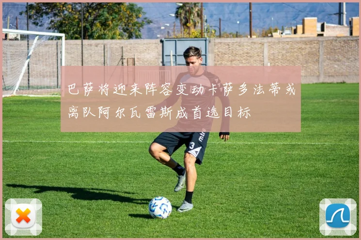 巴萨将迎来阵容变动卡萨多法蒂或离队阿尔瓦雷斯成首选目标