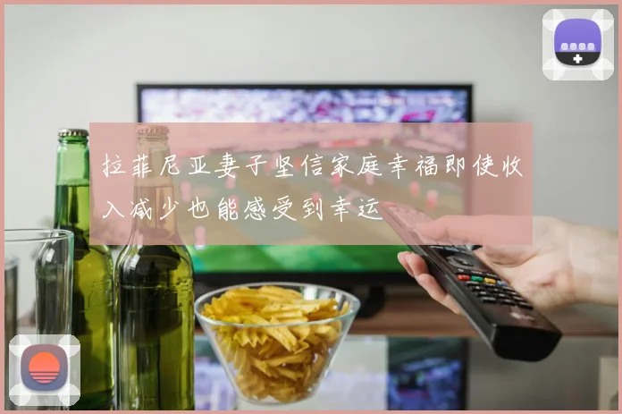 拉菲尼亚妻子坚信家庭幸福即使收入减少也能感受到幸运