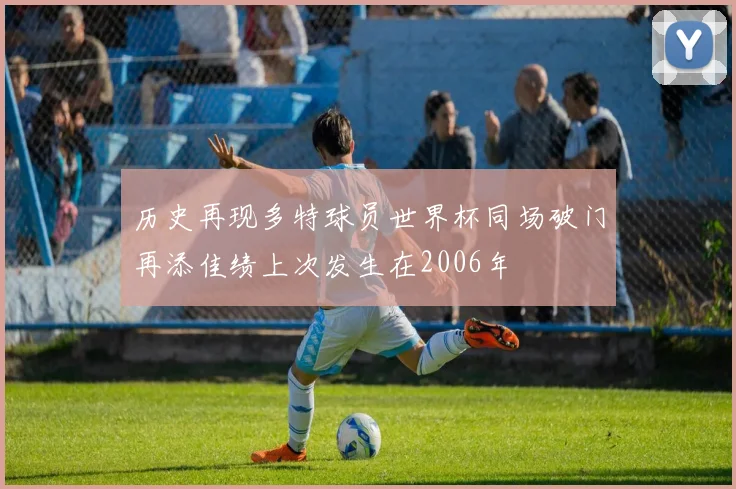 历史再现多特球员世界杯同场破门再添佳绩上次发生在2006年