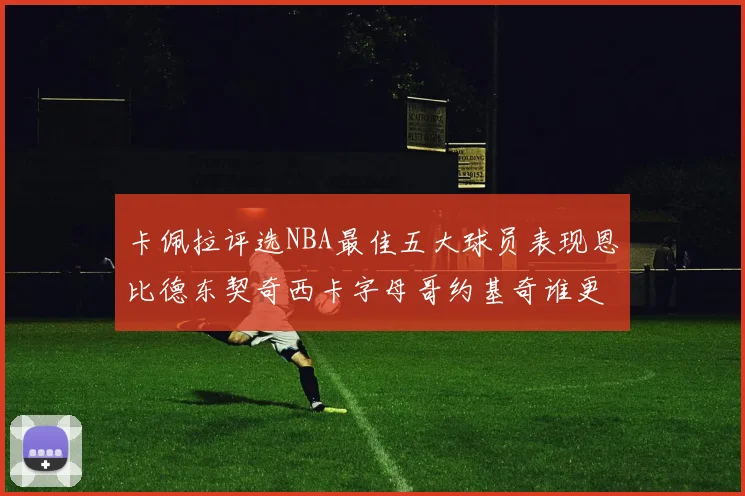 卡佩拉评选NBA最佳五大球员表现恩比德东契奇西卡字母哥约基奇谁更出色
