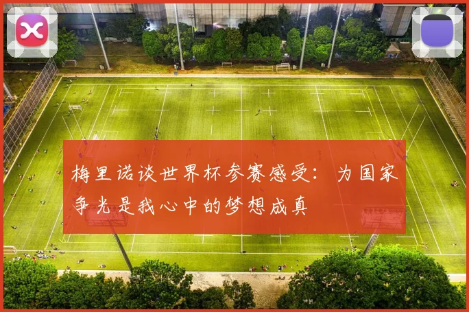 梅里诺谈世界杯参赛感受：为国家争光是我心中的梦想成真