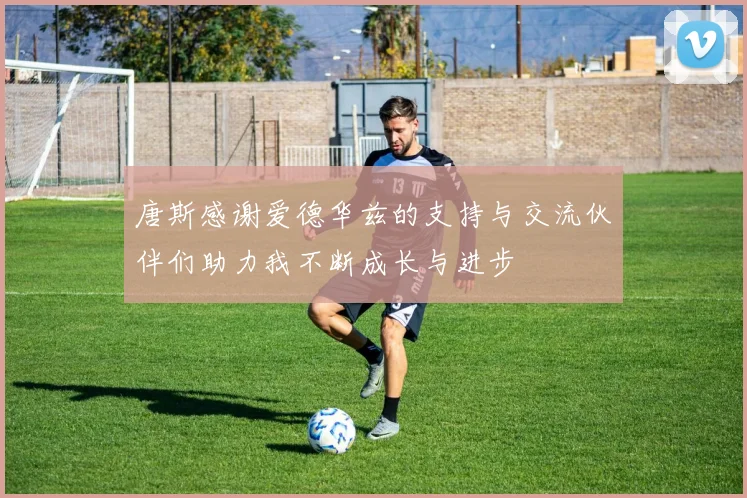 唐斯感谢爱德华兹的支持与交流伙伴们助力我不断成长与进步