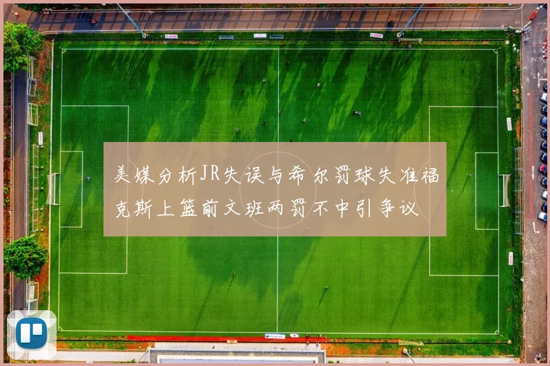 美媒分析JR失误与希尔罚球失准福克斯上篮前文班两罚不中引争议