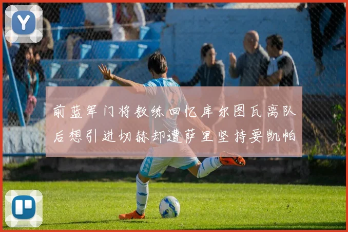 前蓝军门将教练回忆库尔图瓦离队后想引进切赫却遭萨里坚持要凯帕