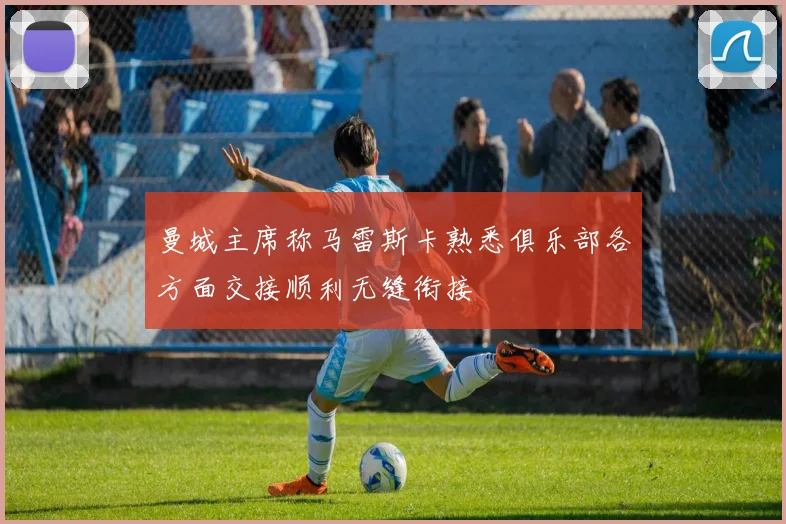 曼城主席称马雷斯卡熟悉俱乐部各方面交接顺利无缝衔接