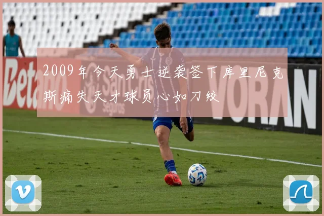 2009年今天勇士逆袭签下库里尼克斯痛失天才球员心如刀绞